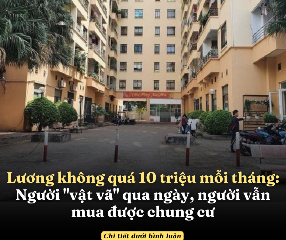 Lương không quá 10 triệu mỗi tháng: Người “vật vã” qua ngày, người vẫn mua được chung cư