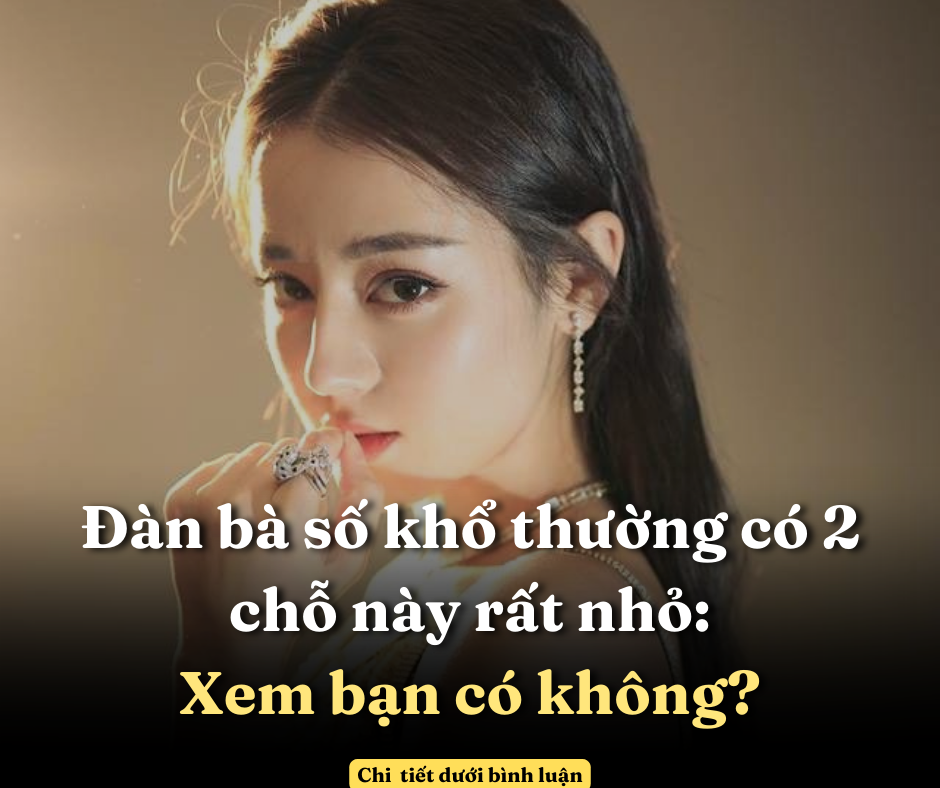 Đàn bà số khổ thường có 2 chỗ này rất nhỏ: Xem bạn có không?