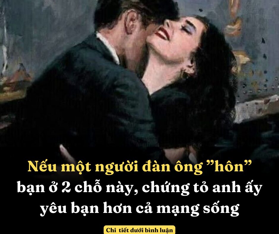 Nếu một người đàn ông ”hôn” bạn ở 2 chỗ này, chứng tỏ anh ấy yêu bạn hơn cả mạng sống