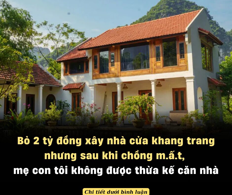 Bỏ 2 tỷ đồng xây nhà cửa khang trang nhưng sau khi chồng mất, mẹ con tôi không được thừa kế căn nhà: Lý do không thể tin nổi