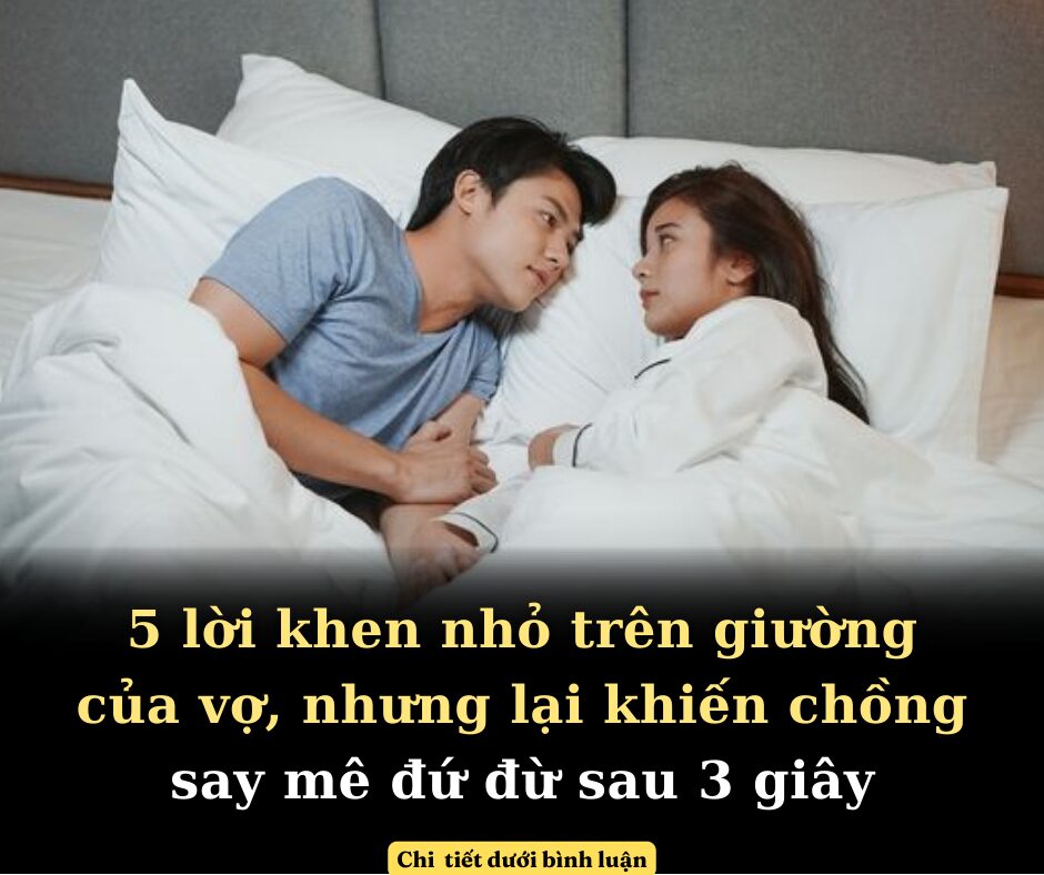 Chỉ với 5 lời khen nhỏ ở trên giường của vợ, nhưng lại khiến chồng say mê đứ đứ sau 3 giây