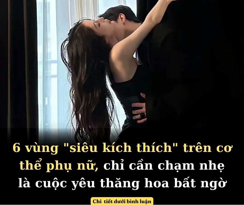 Hé lộ 6 vùng “siêu kích thích” trên cơ thể phụ nữ, chỉ cần chạm nhẹ là cuộc yêu thăng hoa bất ngờ