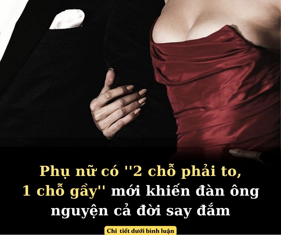 Phụ nữ có ”2 chỗ phải to, 1 chỗ gầy” thì mới khiến đàn ông nguyện cả đời say đắm