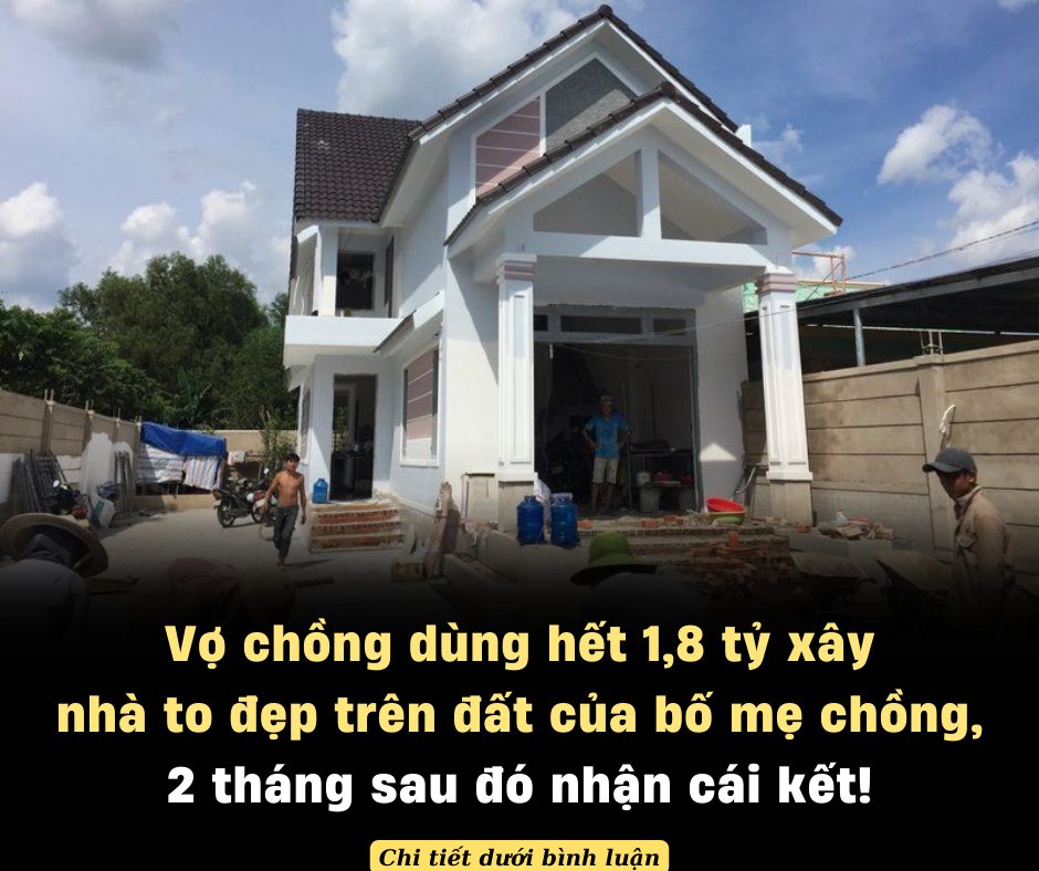 Vợ chồng dùng hết 1,8 tỷ xây nhà to đẹp trên đất của bố mẹ chồng, 2 tháng sau đó nhận cái kết